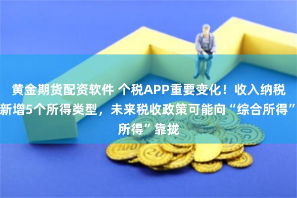 黄金期货配资软件 个税APP重要变化！收入纳税明细新增5个所得类型，未来税收政策可能向“综合所得”靠拢