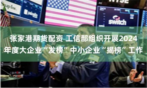 张家港期货配资 工信部组织开展2024年度大企业“发榜”中小企业“揭榜”工作