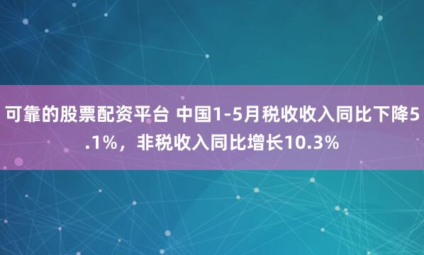 可靠的股票配资平台 中国1-5月税收收入同比下降5.1%，非税收入同比增长10.3%