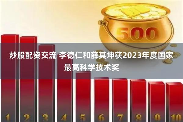 炒股配资交流 李德仁和薛其坤获2023年度国家最高科学技术奖