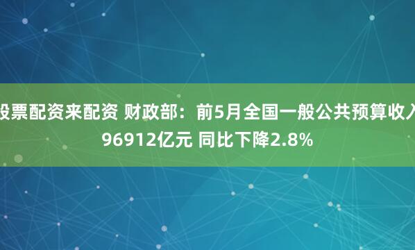 股票配资来配资 财政部：前5月全国一般公共预算收入96912亿元 同比下降2.8%