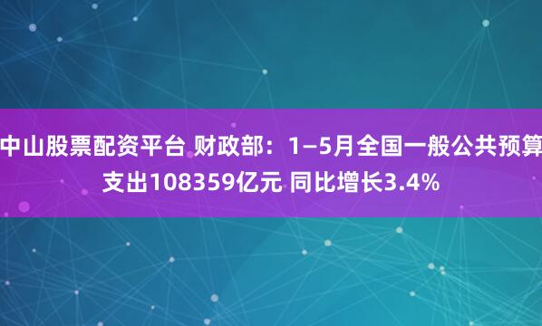 中山股票配资平台 财政部：1—5月全国一般公共预算支出108359亿元 同比增长3.4%