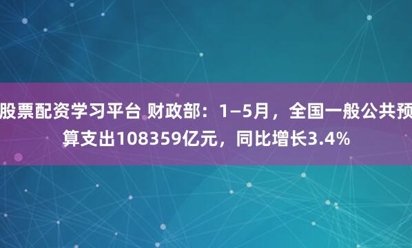 股票配资学习平台 财政部：1—5月，全国一般公共预算支出108359亿元，同比增长3.4%