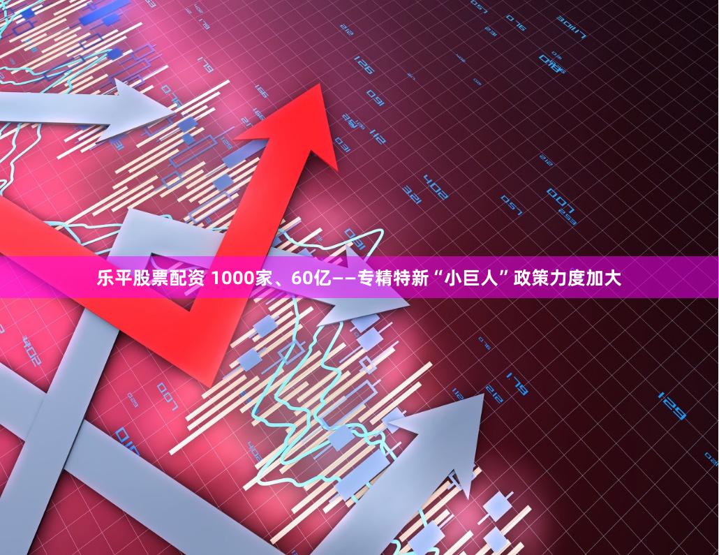 乐平股票配资 1000家、60亿——专精特新“小巨人”政策力度加大