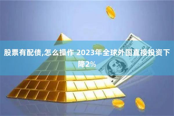 股票有配债,怎么操作 2023年全球外国直接投资下降2%
