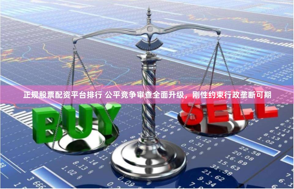 正规股票配资平台排行 公平竞争审查全面升级，刚性约束行政垄断可期
