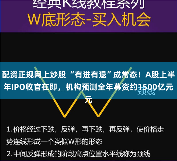配资正规网上炒股 “有进有退”成常态！A股上半年IPO收官在即，机构预测全年募资约1500亿元
