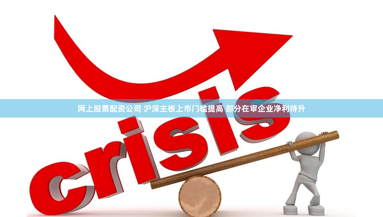 网上股票配资公司 沪深主板上市门槛提高 部分在审企业净利待升