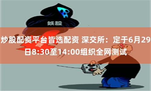 炒股配资平台皆选配资 深交所：定于6月29日8:30至14:00组织全网测试