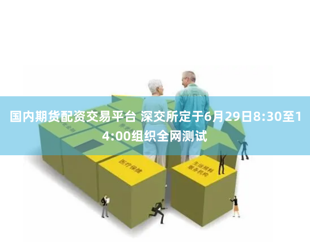 国内期货配资交易平台 深交所定于6月29日8:30至14:00组织全网测试