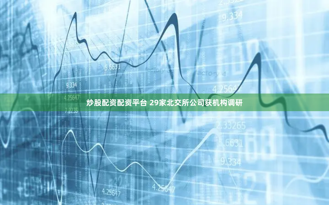 炒股配资配资平台 29家北交所公司获机构调研