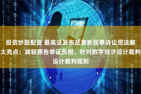 投资炒股配资 最高法发布反垄断民事诉讼司法解释 4大亮点：减轻原告举证负担、针对数字经济设计裁判规则