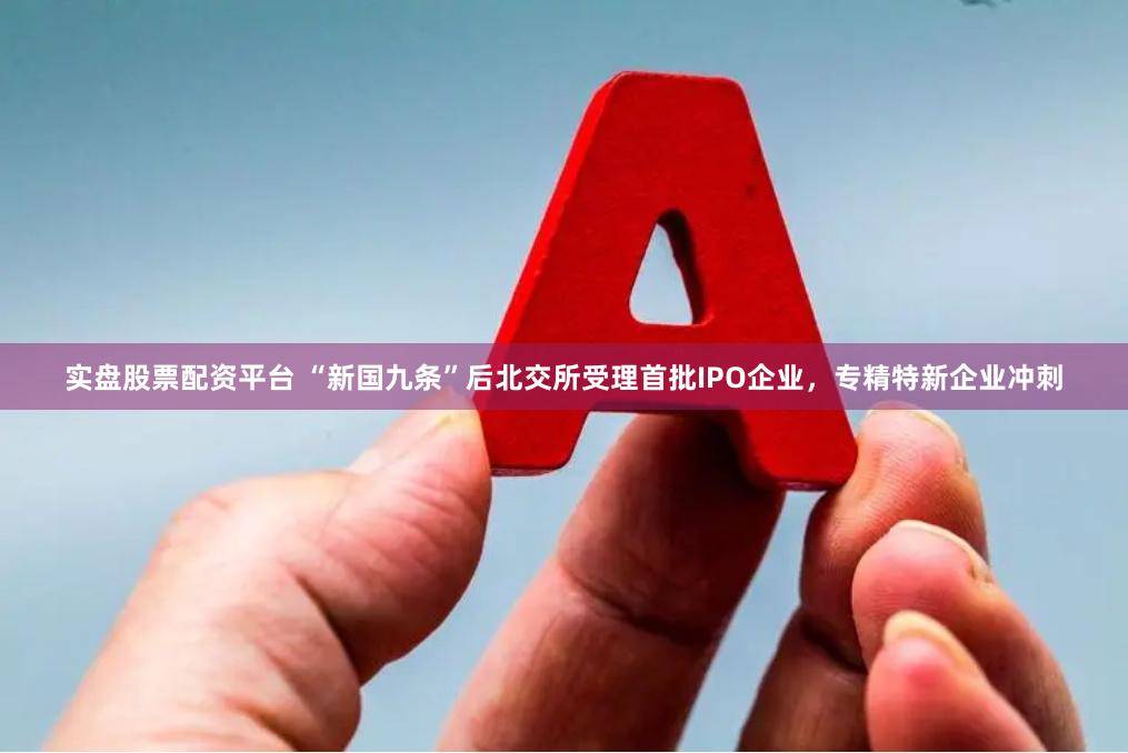 实盘股票配资平台 “新国九条”后北交所受理首批IPO企业，专精特新企业冲刺