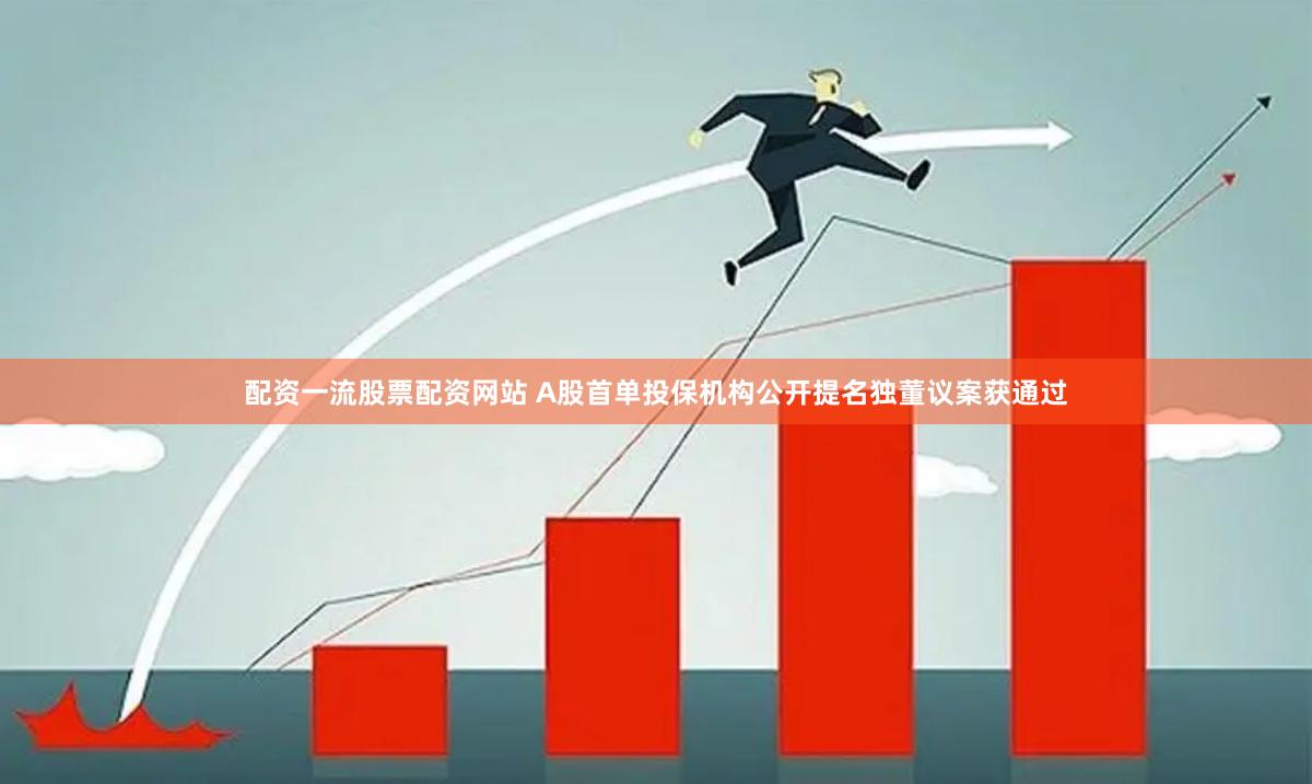 配资一流股票配资网站 A股首单投保机构公开提名独董议案获通过