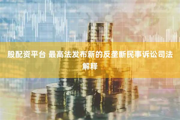 股配资平台 最高法发布新的反垄断民事诉讼司法解释