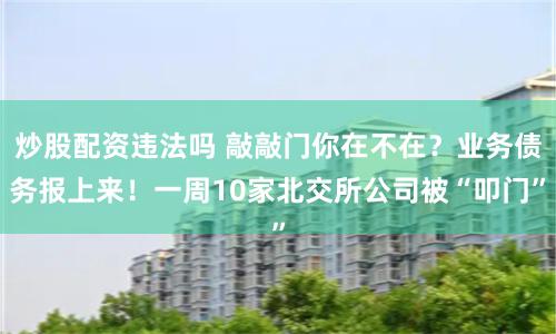 炒股配资违法吗 敲敲门你在不在？业务债务报上来！一周10家北交所公司被“叩门”