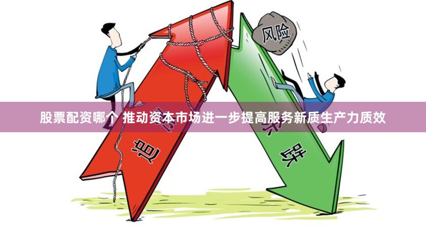股票配资哪个 推动资本市场进一步提高服务新质生产力质效