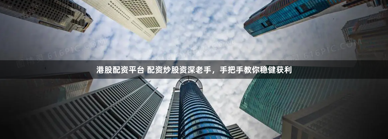 港股配资平台 配资炒股资深老手，手把手教你稳健获利