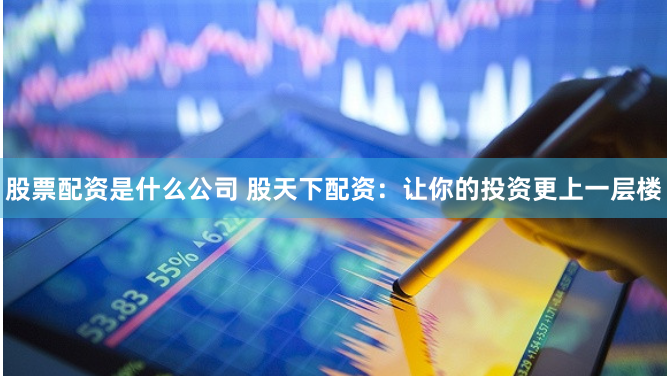 股票配资是什么公司 股天下配资：让你的投资更上一层楼