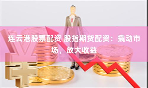 连云港股票配资 股指期货配资：撬动市场，放大收益