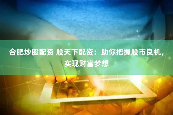 合肥炒股配资 股天下配资：助你把握股市良机，实现财富梦想