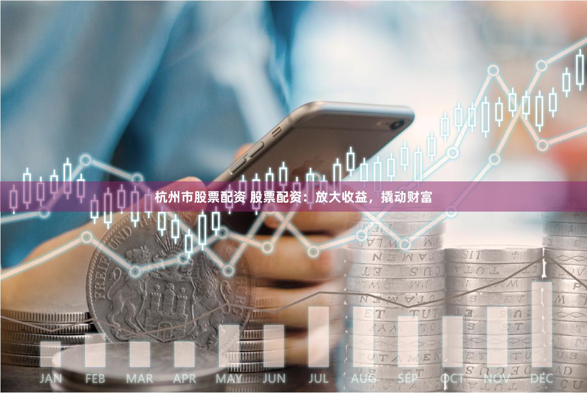杭州市股票配资 股票配资：放大收益，撬动财富
