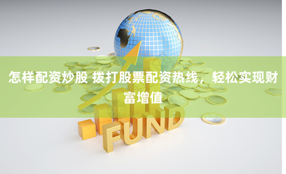 怎样配资炒股 拨打股票配资热线，轻松实现财富增值