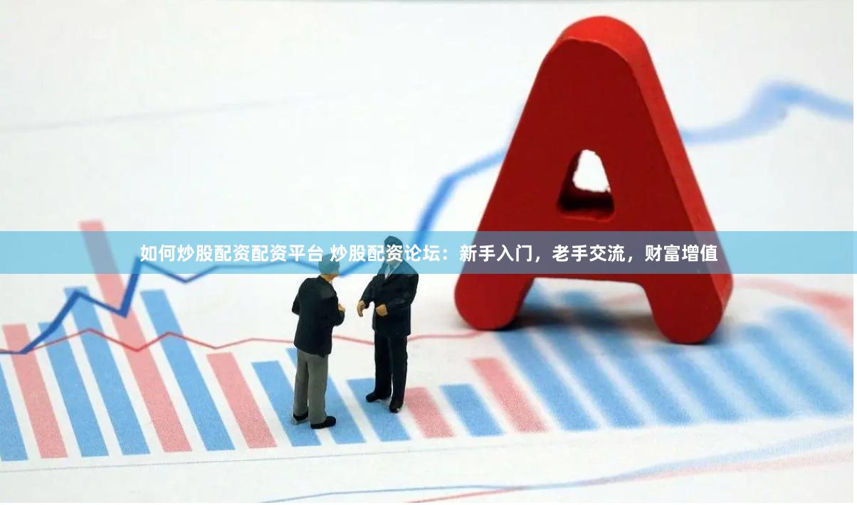 如何炒股配资配资平台 炒股配资论坛：新手入门，老手交流，财富增值