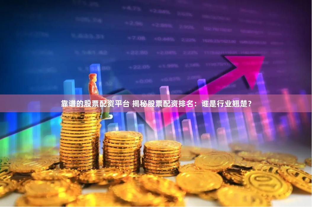 靠谱的股票配资平台 揭秘股票配资排名：谁是行业翘楚？