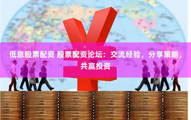 低息股票配资 股票配资论坛：交流经验，分享策略，共赢投资