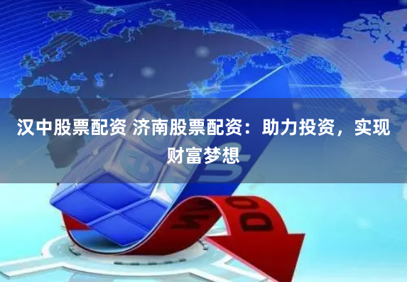 汉中股票配资 济南股票配资：助力投资，实现财富梦想