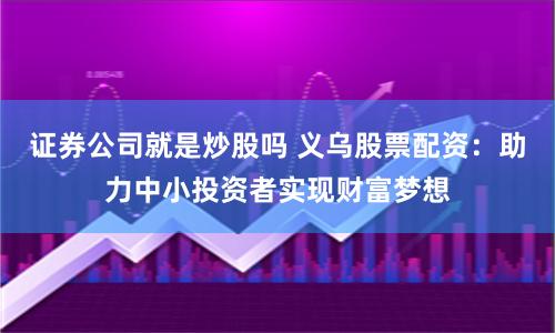 证券公司就是炒股吗 义乌股票配资：助力中小投资者实现财富梦想