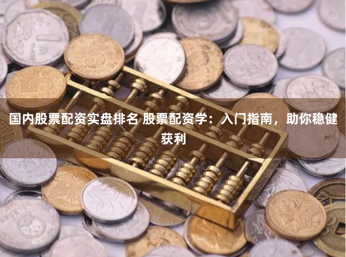 国内股票配资实盘排名 股票配资学：入门指南，助你稳健获利