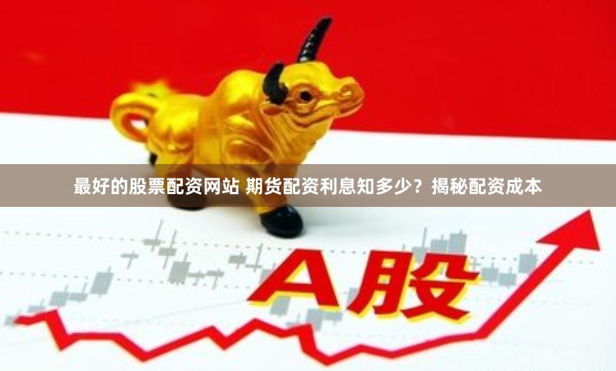 最好的股票配资网站 期货配资利息知多少？揭秘配资成本