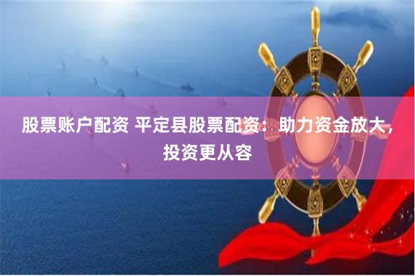 股票账户配资 平定县股票配资：助力资金放大，投资更从容