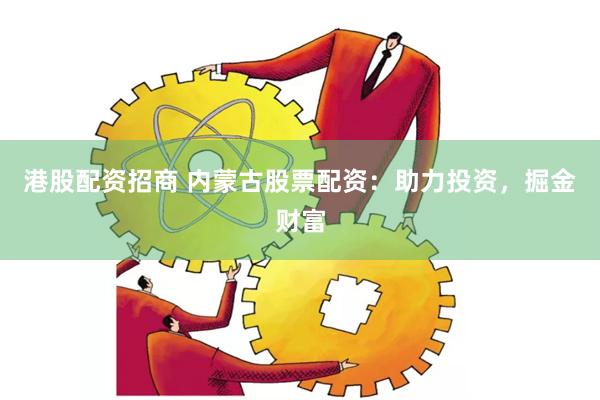 港股配资招商 内蒙古股票配资：助力投资，掘金财富