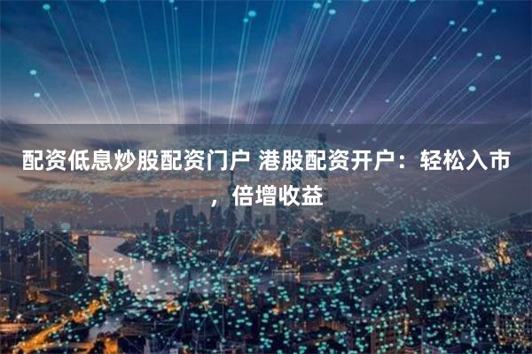 配资低息炒股配资门户 港股配资开户：轻松入市，倍增收益