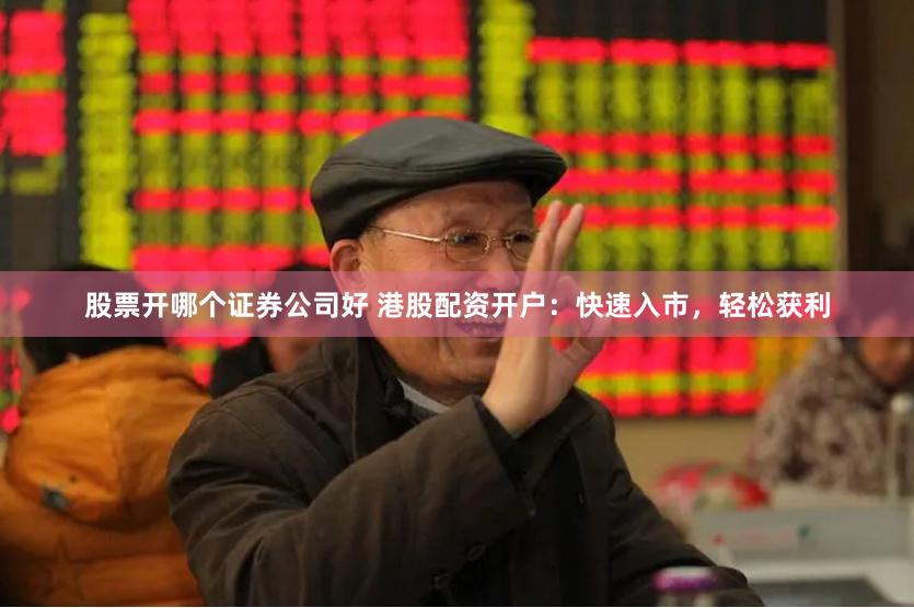 股票开哪个证券公司好 港股配资开户：快速入市，轻松获利