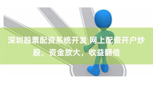 深圳股票配资系统开发 网上配资开户炒股，资金放大，收益翻倍