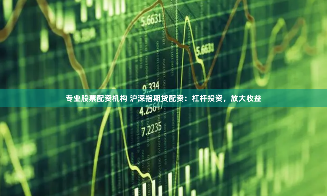 专业股票配资机构 沪深指期货配资：杠杆投资，放大收益