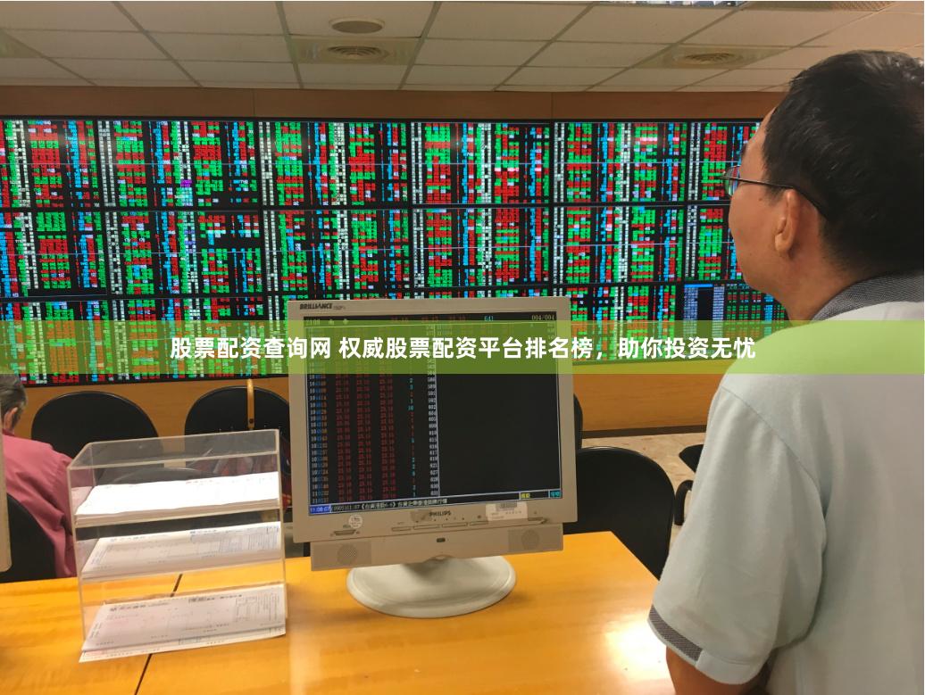 股票配资查询网 权威股票配资平台排名榜，助你投资无忧