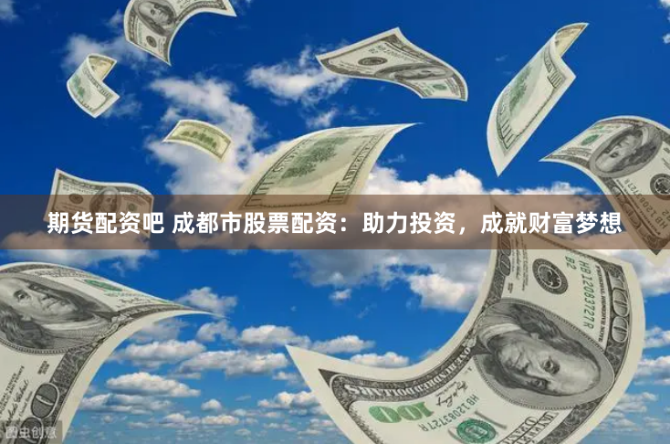 期货配资吧 成都市股票配资：助力投资，成就财富梦想