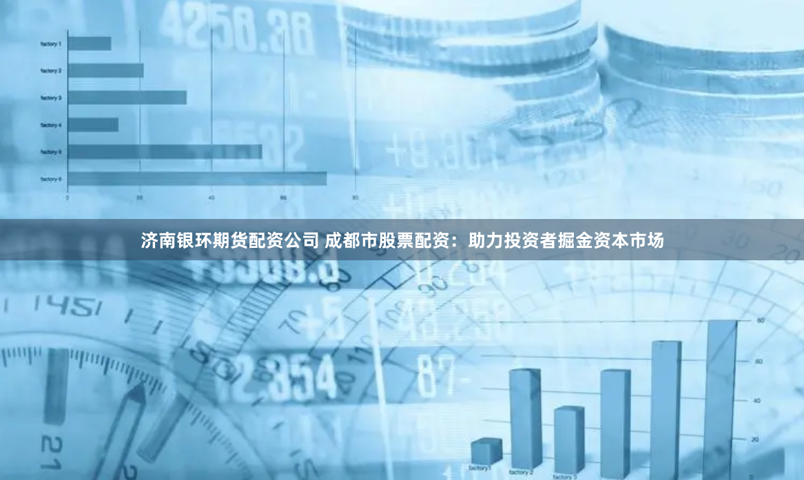 济南银环期货配资公司 成都市股票配资：助力投资者掘金资本市场