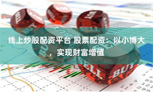 线上炒股配资平台 股票配资：以小博大，实现财富增值