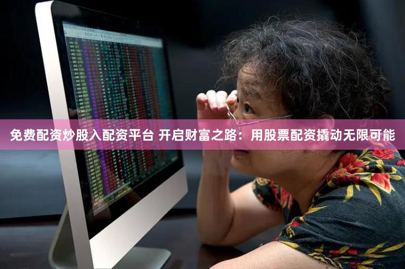 免费配资炒股入配资平台 开启财富之路：用股票配资撬动无限可能