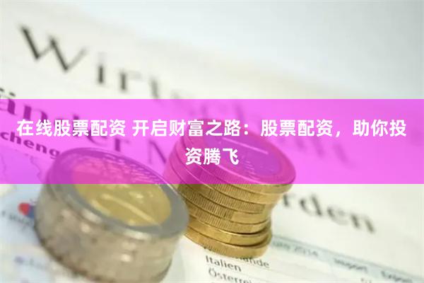 在线股票配资 开启财富之路：股票配资，助你投资腾飞