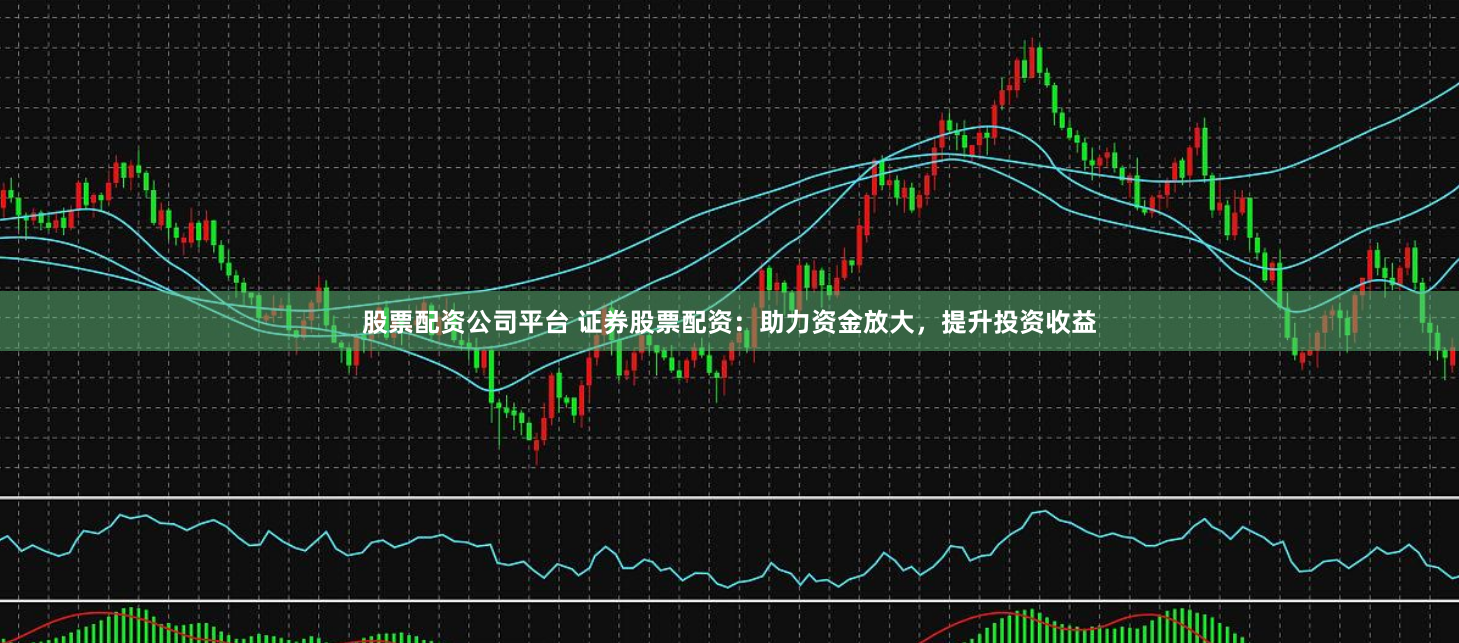股票配资公司平台 证券股票配资：助力资金放大，提升投资收益