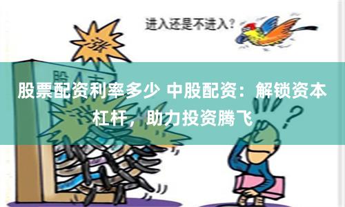 股票配资利率多少 中股配资：解锁资本杠杆，助力投资腾飞