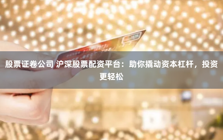 股票证卷公司 沪深股票配资平台：助你撬动资本杠杆，投资更轻松