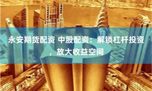 永安期货配资 中股配资：解锁杠杆投资，放大收益空间